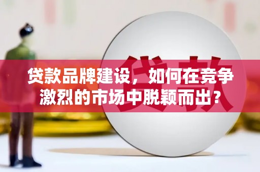 台北贷款品牌建设，如何在竞争激烈的市场中脱颖而出？