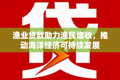 台北渔业贷款助力渔民增收，推动海洋经济可持续发展
