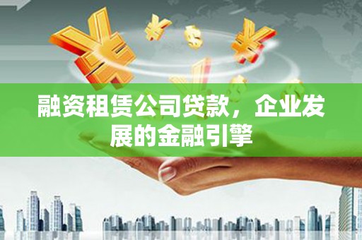 台北融资租赁公司贷款，企业发展的金融引擎