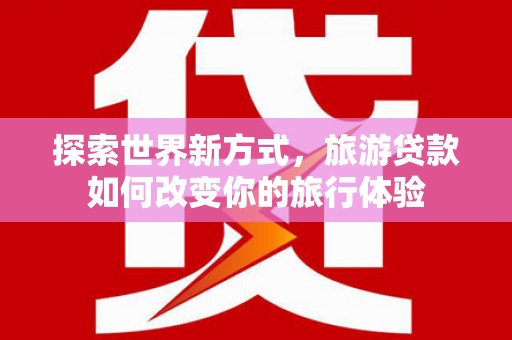 台北探索世界新方式，旅游贷款如何改变你的旅行体验